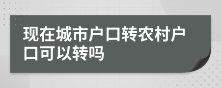 現(xiàn)在城市戶口轉(zhuǎn)農(nóng)村戶口可以轉(zhuǎn)嗎