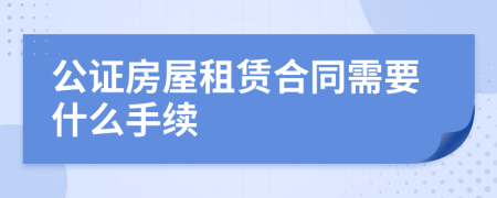 公證房屋租賃合同需要什么手續(xù)