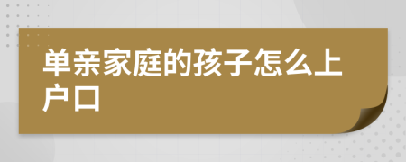 單親家庭的孩子怎么上戶口