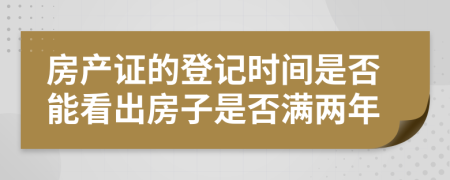 房產(chǎn)證的登記時(shí)間是否能看出房子是否滿兩年