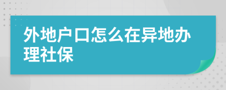 外地戶口怎么在異地辦理社保