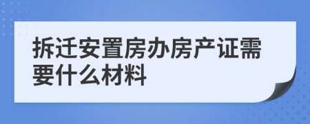 拆遷安置房辦房產(chǎn)證需要什么材料