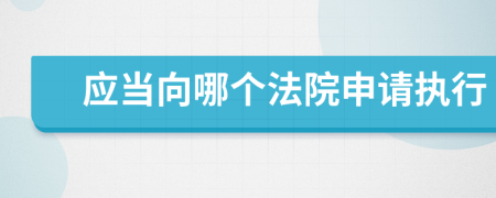 應(yīng)當向哪個法院申請執(zhí)行