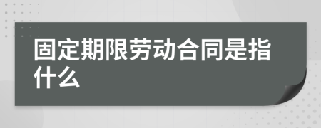 固定期限勞動合同是指什么