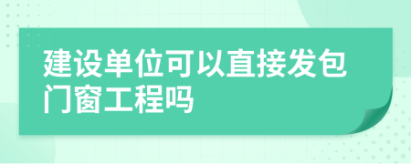 建設單位可以直接發(fā)包門窗工程嗎