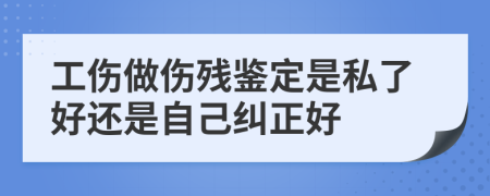 工傷做傷殘鑒定是私了好還是自己糾正好