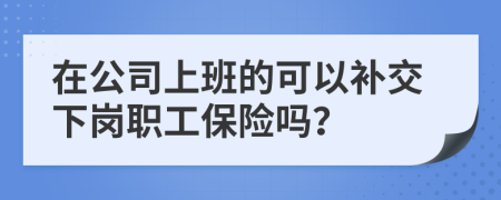在公司上班的可以補交下崗職工保險嗎？