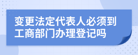 變更法定代表人必須到工商部門辦理登記嗎