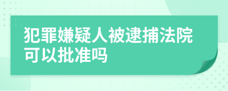 犯罪嫌疑人被逮捕法院可以批準(zhǔn)嗎