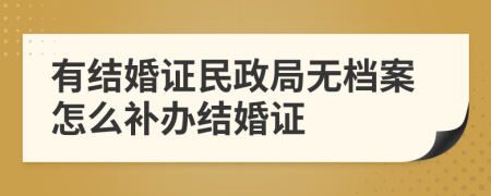 有結(jié)婚證民政局無檔案怎么補辦結(jié)婚證