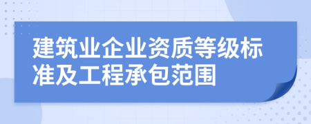 建筑業(yè)企業(yè)資質(zhì)等級(jí)標(biāo)準(zhǔn)及工程承包范圍