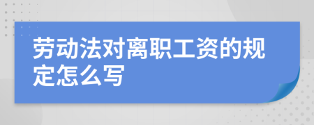 勞動(dòng)法對(duì)離職工資的規(guī)定怎么寫