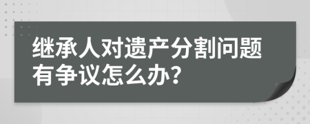 繼承人對遺產(chǎn)分割問題有爭議怎么辦？