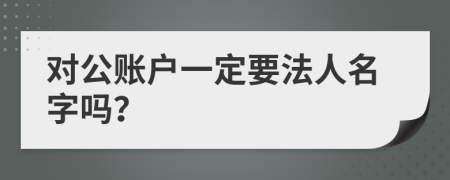 對(duì)公賬戶一定要法人名字嗎？