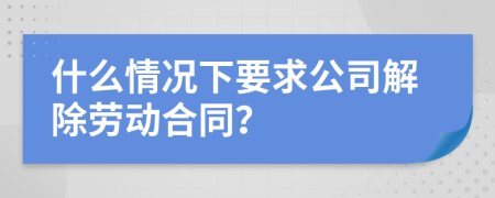 什么情況下要求公司解除勞動(dòng)合同？