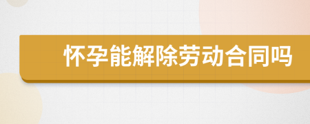 懷孕能解除勞動合同嗎