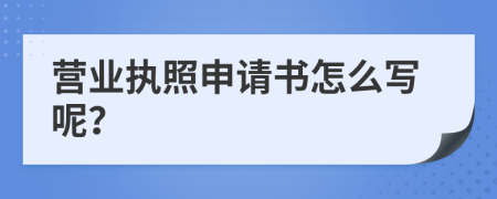 營業(yè)執(zhí)照申請書怎么寫呢？