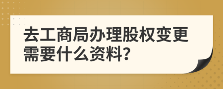 去工商局辦理股權(quán)變更需要什么資料？