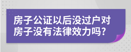 房子公證以后沒過戶對房子沒有法律效力嗎?