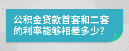 公積金貸款首套和二套的利率能夠相差多少？