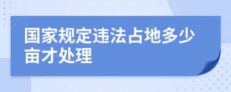 國家規(guī)定違法占地多少畝才處理