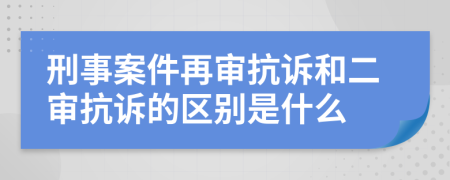 刑事案件再審抗訴和二審抗訴的區(qū)別是什么