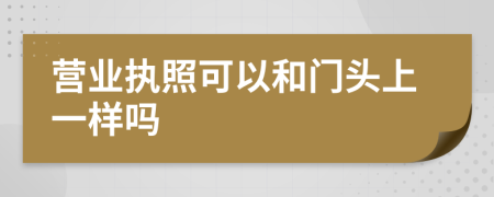 營業(yè)執(zhí)照可以和門頭上一樣嗎