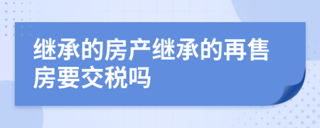 繼承的房產(chǎn)繼承的再售房要交稅嗎
