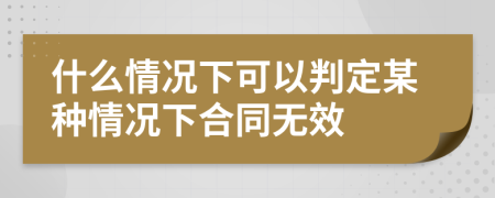 什么情況下可以判定某種情況下合同無效