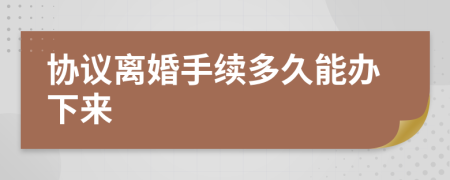 協(xié)議離婚手續(xù)多久能辦下來