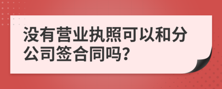 沒(méi)有營(yíng)業(yè)執(zhí)照可以和分公司簽合同嗎？