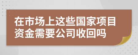 在市場(chǎng)上這些國(guó)家項(xiàng)目資金需要公司收回嗎