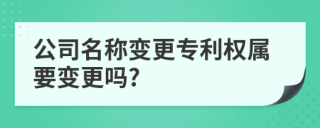 公司名稱變更專利權(quán)屬要變更嗎?