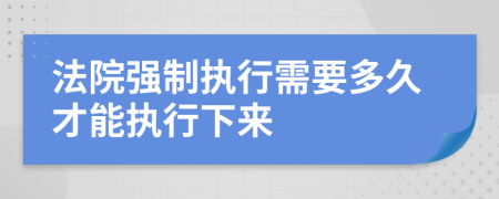 法院強(qiáng)制執(zhí)行需要多久才能執(zhí)行下來