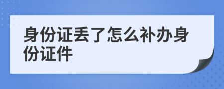 身份證丟了怎么補辦身份證件