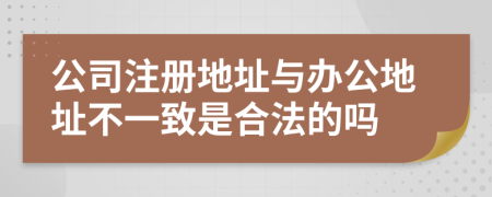 公司注冊(cè)地址與辦公地址不一致是合法的嗎