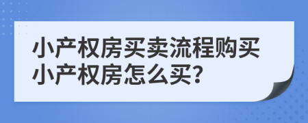 小產(chǎn)權(quán)房買(mǎi)賣(mài)流程購(gòu)買(mǎi)小產(chǎn)權(quán)房怎么買(mǎi)？