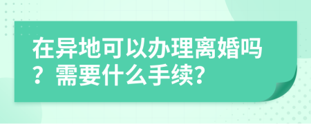 在異地可以辦理離婚嗎？需要什么手續(xù)？