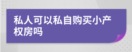 私人可以私自購買小產(chǎn)權(quán)房嗎