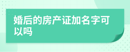 婚后的房產(chǎn)證加名字可以嗎