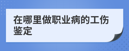 在哪里做職業(yè)病的工傷鑒定