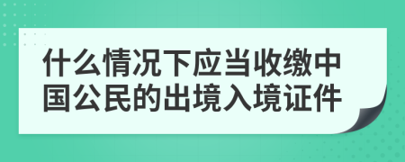 什么情況下應當收繳中國公民的出境入境證件