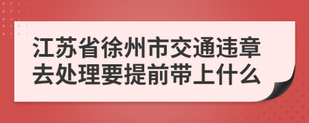 江蘇省徐州市交通違章去處理要提前帶上什么