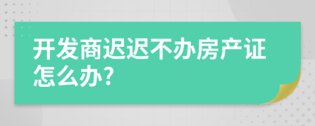 開(kāi)發(fā)商遲遲不辦房產(chǎn)證怎么辦?