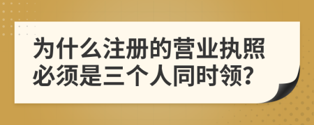 為什么注冊(cè)的營業(yè)執(zhí)照必須是三個(gè)人同時(shí)領(lǐng)？