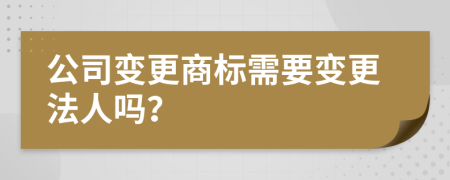 公司變更商標(biāo)需要變更法人嗎？