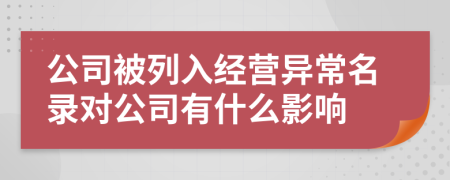 公司被列入經(jīng)營異常名錄對公司有什么影響