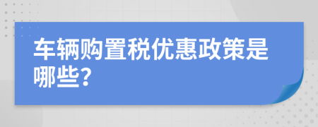 車輛購置稅優(yōu)惠政策是哪些？