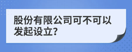 股份有限公司可不可以發(fā)起設(shè)立？