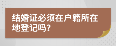 結(jié)婚證必須在戶籍所在地登記嗎？